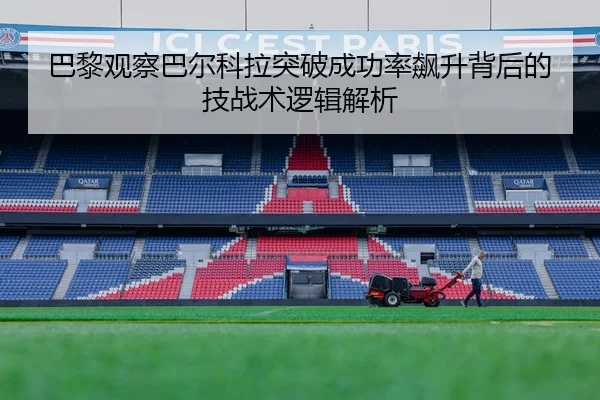 巴黎观察巴尔科拉突破成功率飙升背后的技战术逻辑解析