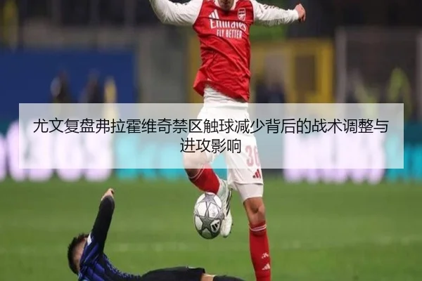 尤文复盘弗拉霍维奇禁区触球减少背后的战术调整与进攻影响