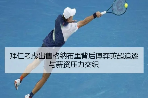 拜仁考虑出售格纳布里背后博弈英超追逐与薪资压力交织