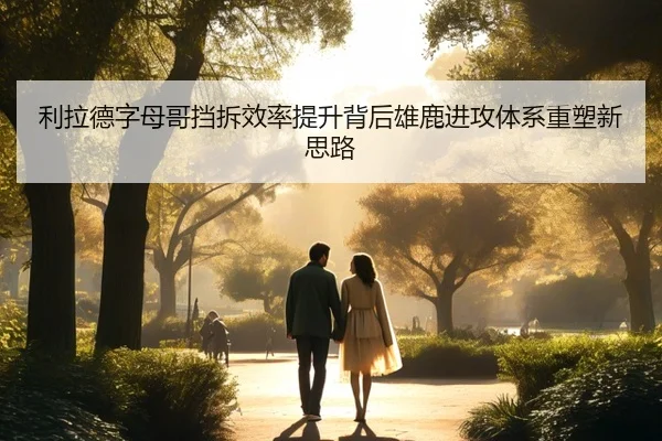 利拉德字母哥挡拆效率提升背后雄鹿进攻体系重塑新思路