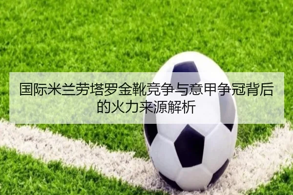 国际米兰劳塔罗金靴竞争与意甲争冠背后的火力来源解析（kaiyun）