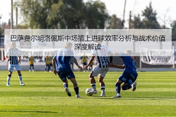 巴萨费尔明洛佩斯中场插上进球效率分析与战术价值深度解读