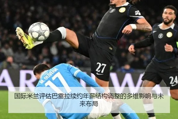 国际米兰评估巴雷拉续约年薪结构调整的多维影响与未来布局 | kaiyun