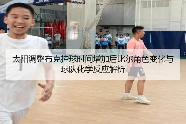 太阳调整布克控球时间增加后比尔角色变化与球队化学反应解析 - kaiyun