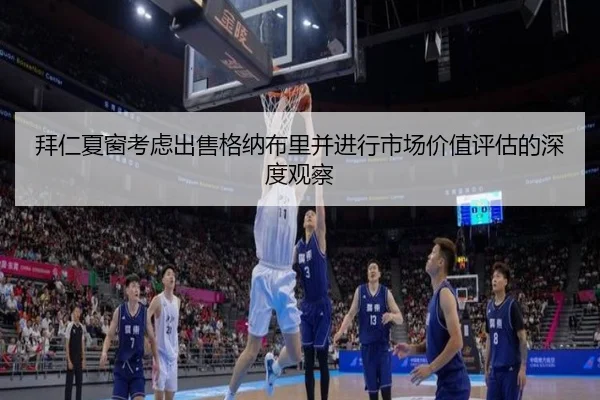 拜仁夏窗考虑出售格纳布里并进行市场价值评估的深度观察