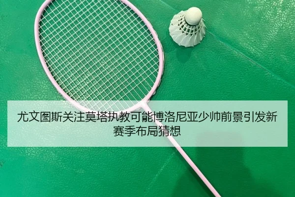 尤文图斯关注莫塔执教可能博洛尼亚少帅前景引发新赛季布局猜想