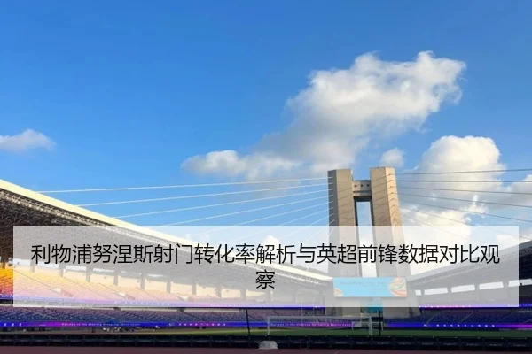 利物浦努涅斯射门转化率解析与英超前锋数据对比观察