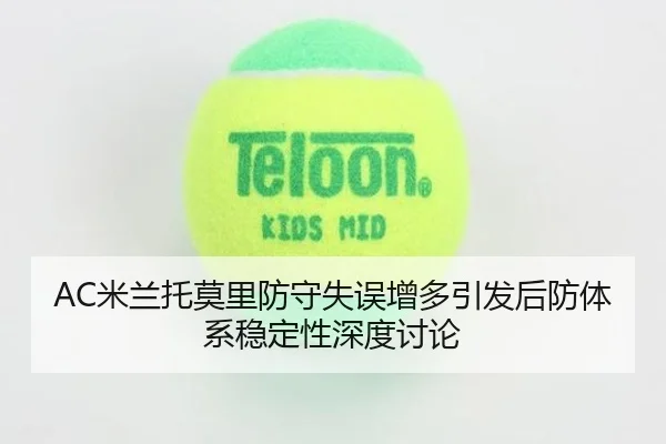 AC米兰托莫里防守失误增多引发后防体系稳定性深度讨论 | kaiyun