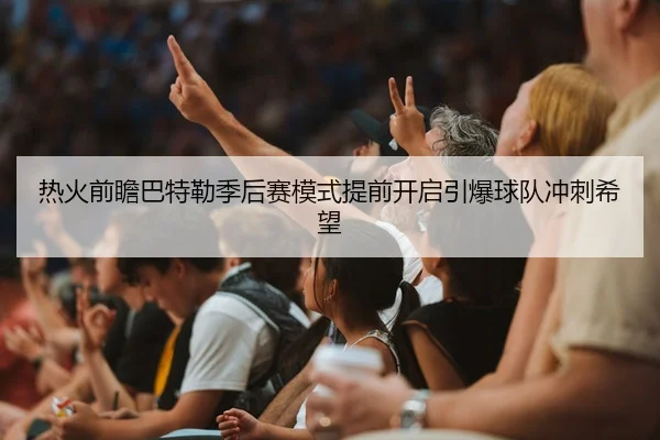 热火前瞻巴特勒季后赛模式提前开启引爆球队冲刺希望 | kaiyun