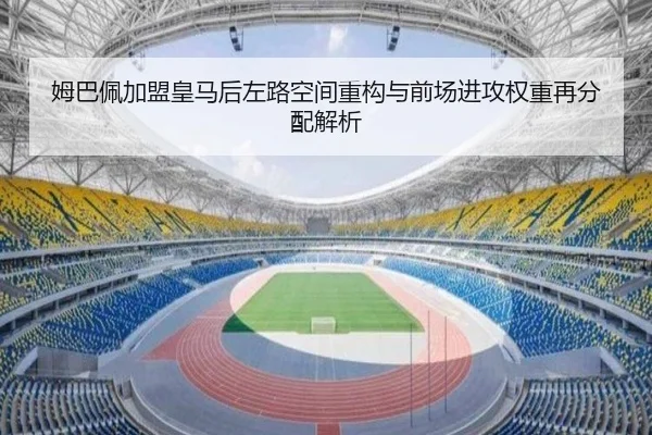 姆巴佩加盟皇马后左路空间重构与前场进攻权重再分配解析
