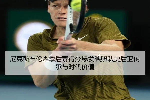 尼克斯布伦森季后赛得分爆发映照队史后卫传承与时代价值
