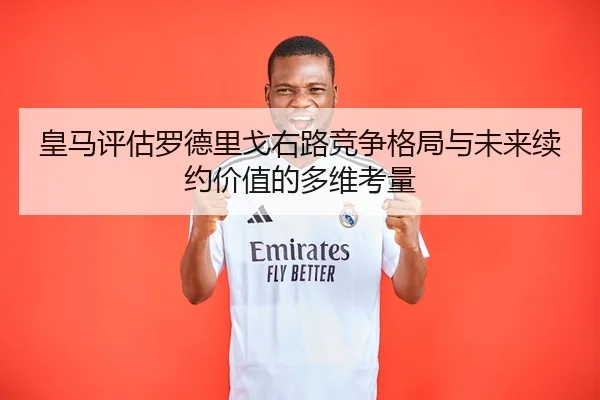 皇马评估罗德里戈右路竞争格局与未来续约价值的多维考量 | kaiyun