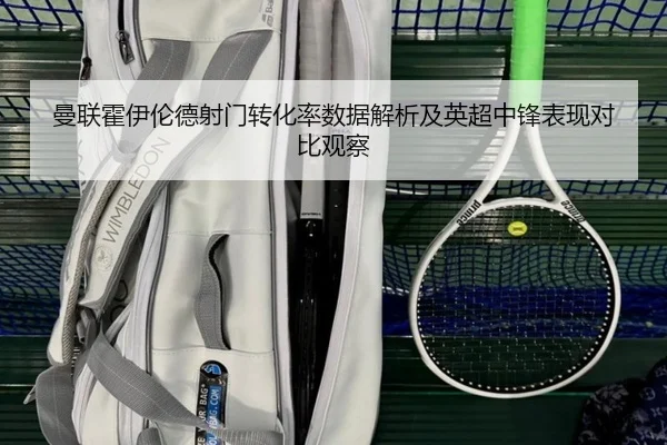 曼联霍伊伦德射门转化率数据解析及英超中锋表现对比观察 | kaiyun