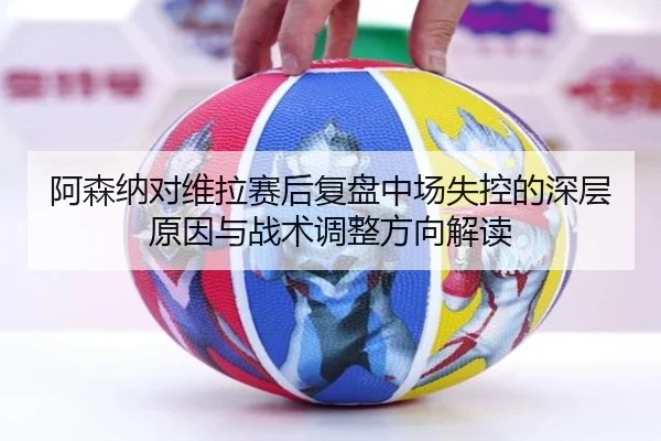 阿森纳对维拉赛后复盘中场失控的深层原因与战术调整方向解读 | kaiyun