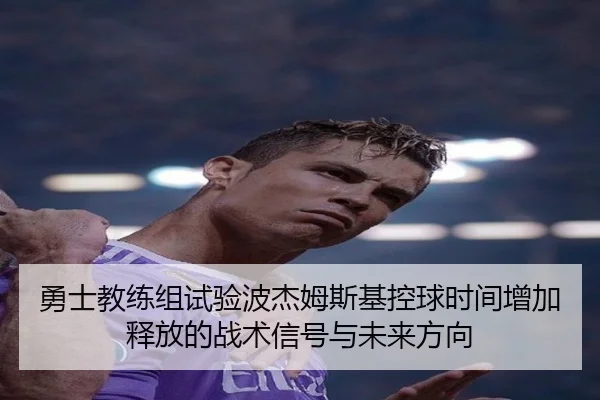 勇士教练组试验波杰姆斯基控球时间增加释放的战术信号与未来方向